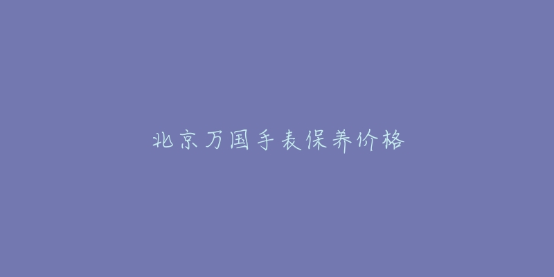 北京萬國手表保養(yǎng)價格