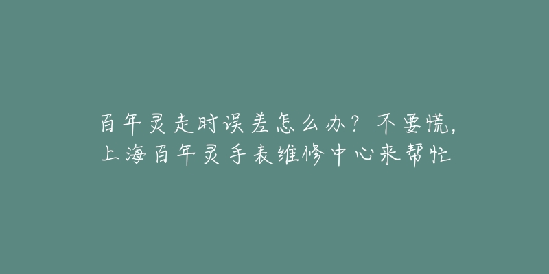 百年靈走時誤差怎么辦？不要慌，上海百年靈手表維修中心來幫忙