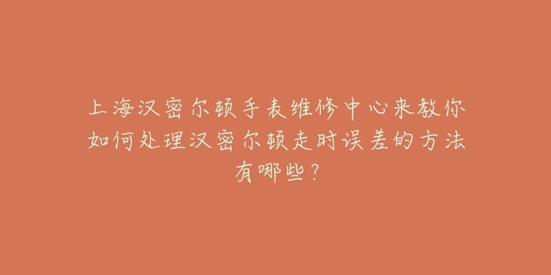 上海漢密爾頓手表維修中心來教你如何處理漢密爾頓走時誤差的方法有哪些？