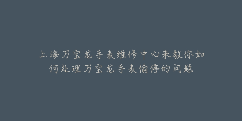 上海萬寶龍手表維修中心來教你如何處理萬寶龍手表偷停的問題