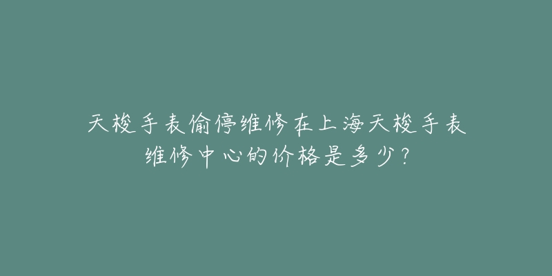 天梭手表偷停維修在上海天梭手表維修中心的價(jià)格是多少？