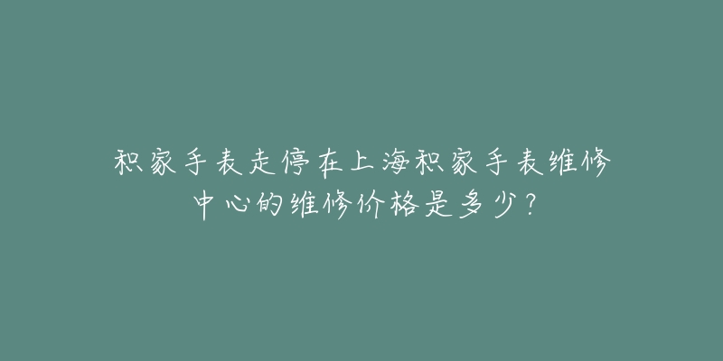 積家手表走停在上海積家手表維修中心的維修價(jià)格是多少？