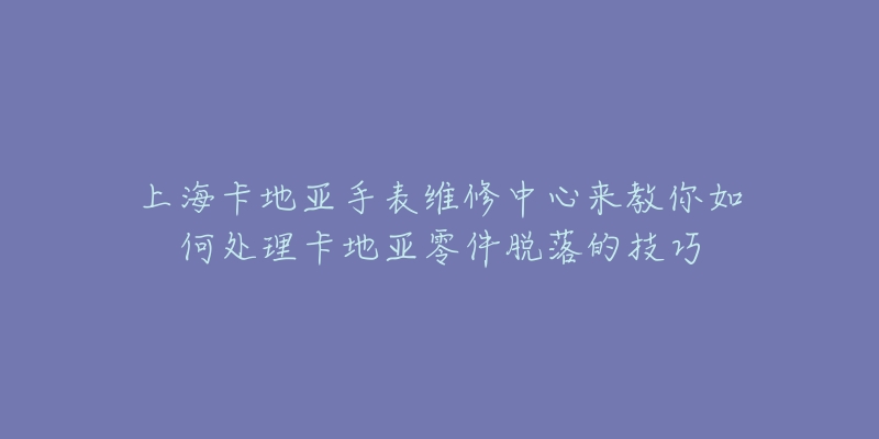 上?？ǖ貋喪直砭S修中心來教你如何處理卡地亞零件脫落的技巧