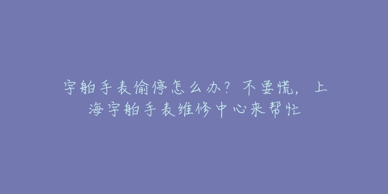 宇舶手表偷停怎么辦？不要慌，上海宇舶手表維修中心來幫忙