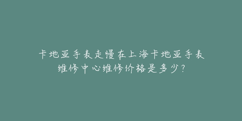 卡地亞手表走慢在上海卡地亞手表維修中心維修價格是多少？