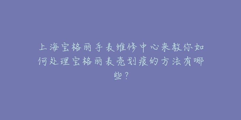 上海寶格麗手表維修中心來教你如何處理寶格麗表殼劃痕的方法有哪些？