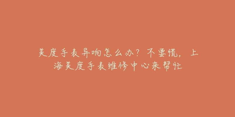 美度手表異響怎么辦？不要慌，上海美度手表維修中心來(lái)幫忙