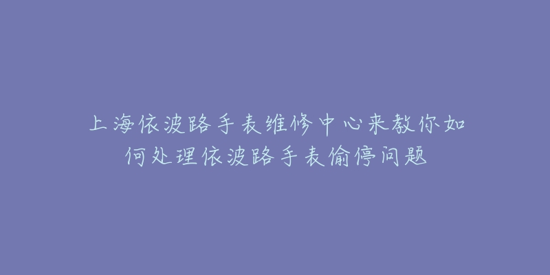 上海依波路手表維修中心來教你如何處理依波路手表偷停問題