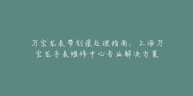 萬寶龍表帶劃痕處理指南：上海萬寶龍手表維修中心專業(yè)解決方案