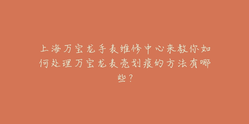 上海萬寶龍手表維修中心來教你如何處理萬寶龍表殼劃痕的方法有哪些？