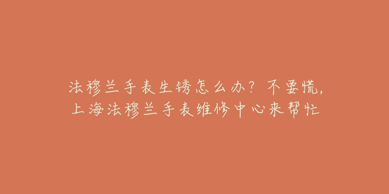 法穆蘭手表生銹怎么辦？不要慌，上海法穆蘭手表維修中心來幫忙