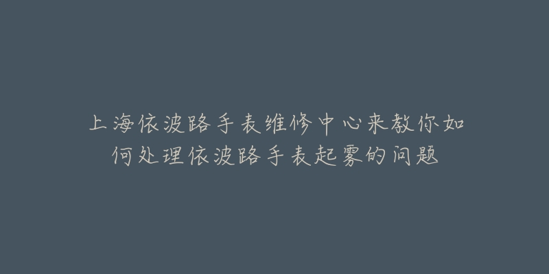 上海依波路手表維修中心來(lái)教你如何處理依波路手表起霧的問(wèn)題