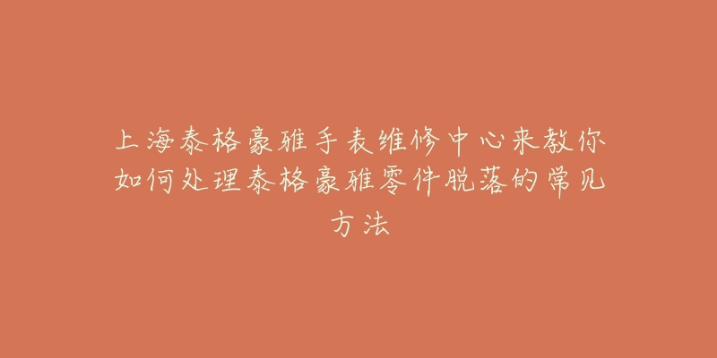 上海泰格豪雅手表維修中心來(lái)教你如何處理泰格豪雅零件脫落的常見方法