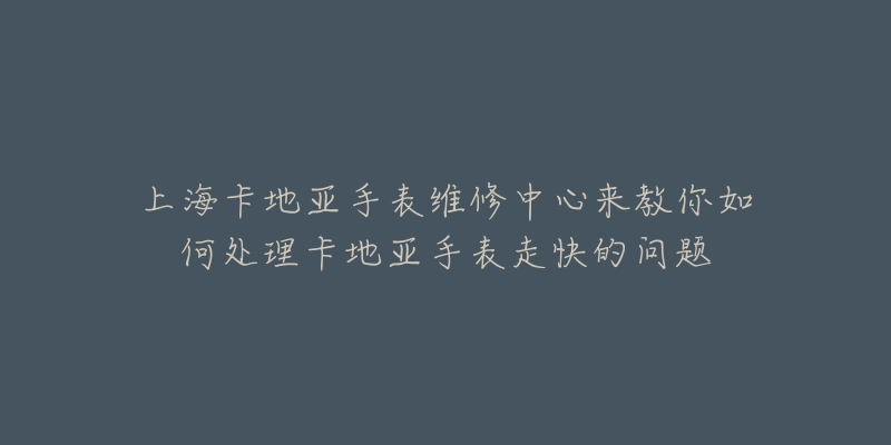 上?？ǖ貋喪直砭S修中心來教你如何處理卡地亞手表走快的問題