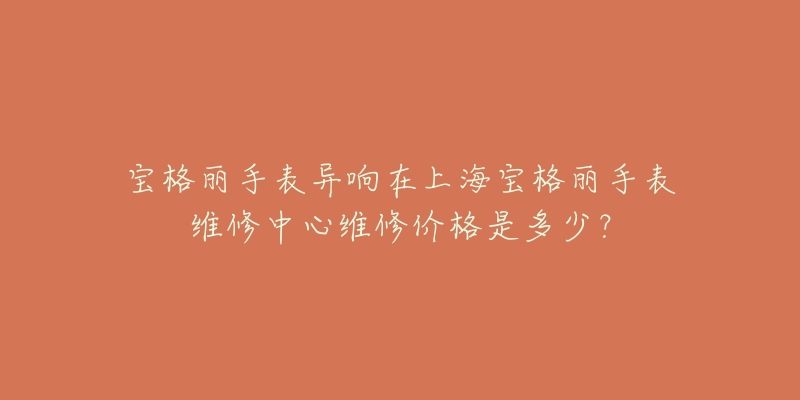 寶格麗手表異響在上海寶格麗手表維修中心維修價(jià)格是多少？