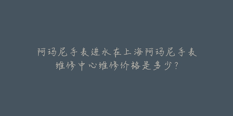 阿瑪尼手表進水在上海阿瑪尼手表維修中心維修價格是多少？