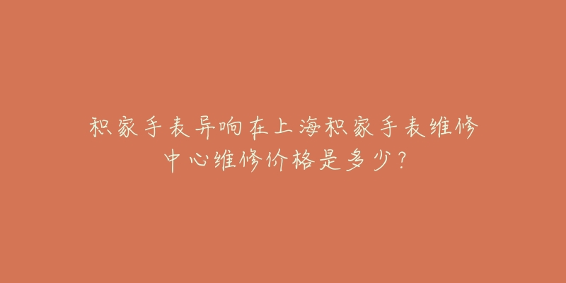 積家手表異響在上海積家手表維修中心維修價格是多少？