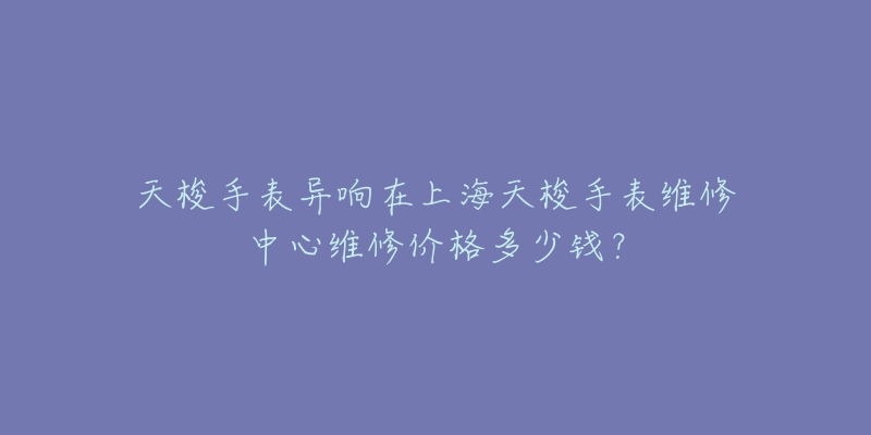 天梭手表異響在上海天梭手表維修中心維修價格多少錢？