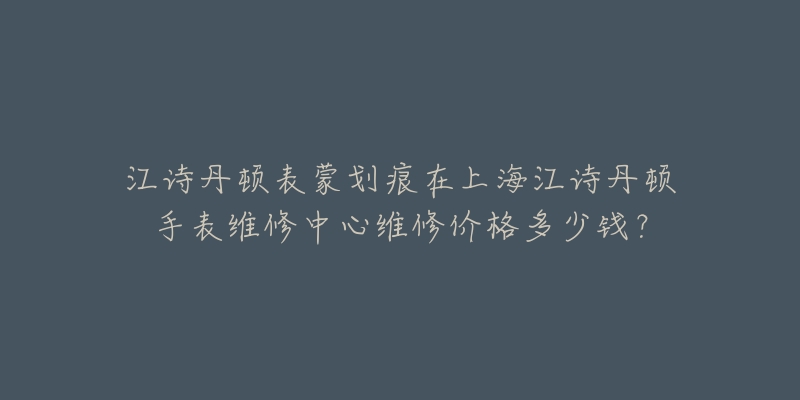 江詩丹頓表蒙劃痕在上海江詩丹頓手表維修中心維修價格多少錢？