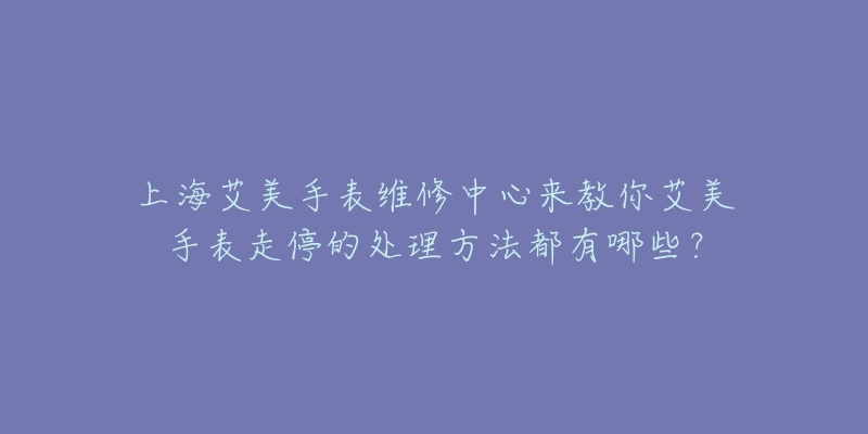 上海艾美手表維修中心來教你艾美手表走停的處理方法都有哪些？