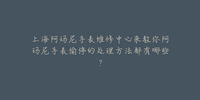 上海阿瑪尼手表維修中心來教你阿瑪尼手表偷停的處理方法都有哪些？