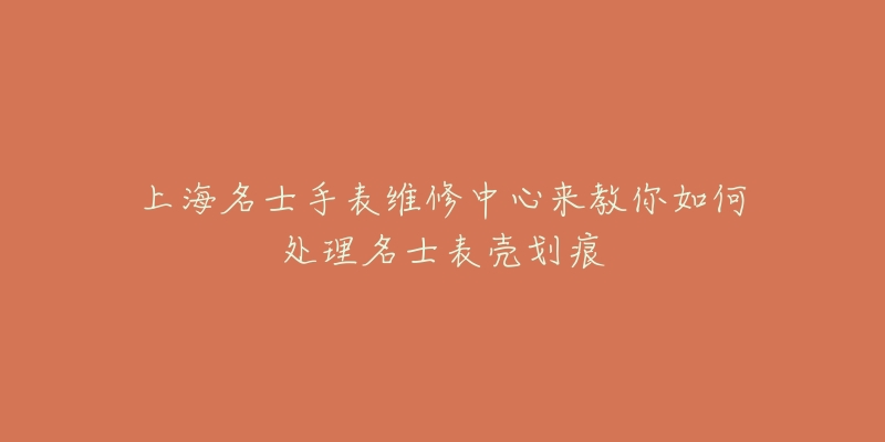 上海名士手表維修中心來教你如何處理名士表殼劃痕