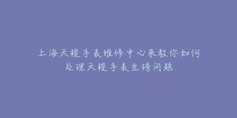 上海天梭手表維修中心來(lái)教你如何處理天梭手表生銹問(wèn)題