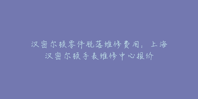 漢密爾頓零件脫落維修費(fèi)用：上海漢密爾頓手表維修中心報(bào)價