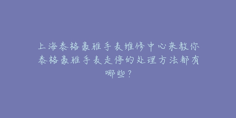 上海泰格豪雅手表維修中心來教你泰格豪雅手表走停的處理方法都有哪些？