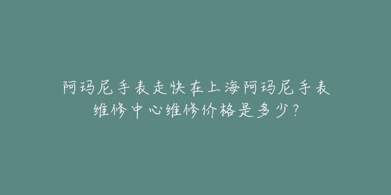 阿瑪尼手表走快在上海阿瑪尼手表維修中心維修價格是多少？