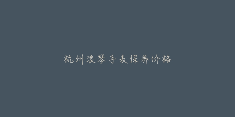 杭州浪琴手表保養(yǎng)價(jià)格