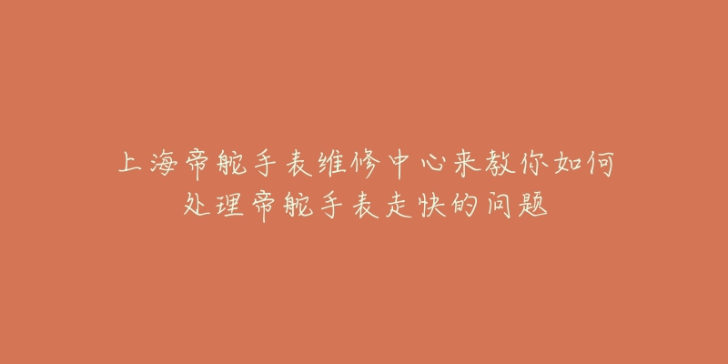 上海帝舵手表維修中心來教你如何處理帝舵手表走快的問題