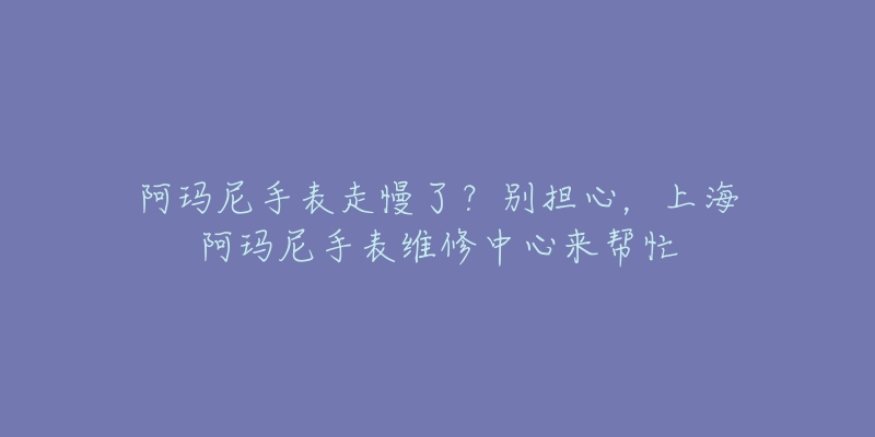 阿瑪尼手表走慢了？別擔(dān)心，上海阿瑪尼手表維修中心來幫忙