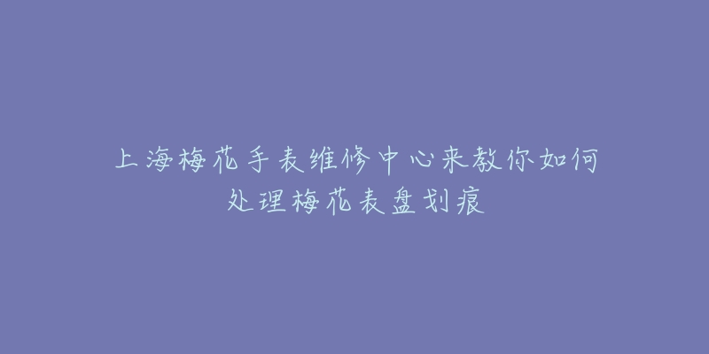 上海梅花手表維修中心來教你如何處理梅花表盤劃痕