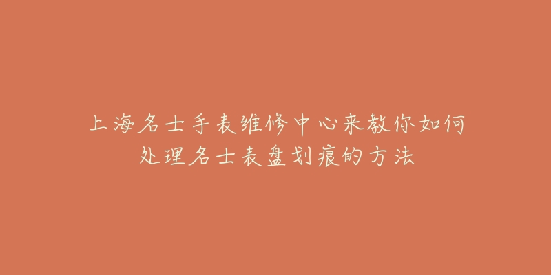 上海名士手表維修中心來教你如何處理名士表盤劃痕的方法