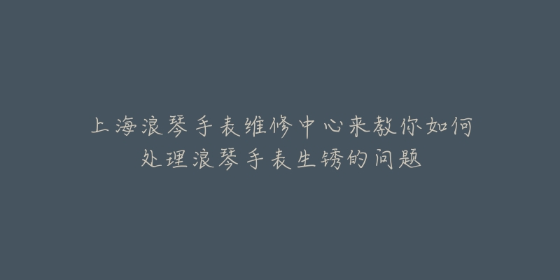 上海浪琴手表維修中心來教你如何處理浪琴手表生銹的問題