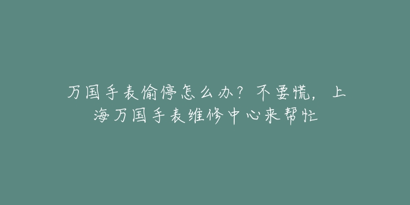 萬國手表偷停怎么辦？不要慌，上海萬國手表維修中心來幫忙