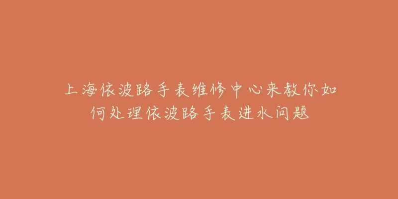 上海依波路手表維修中心來教你如何處理依波路手表進水問題