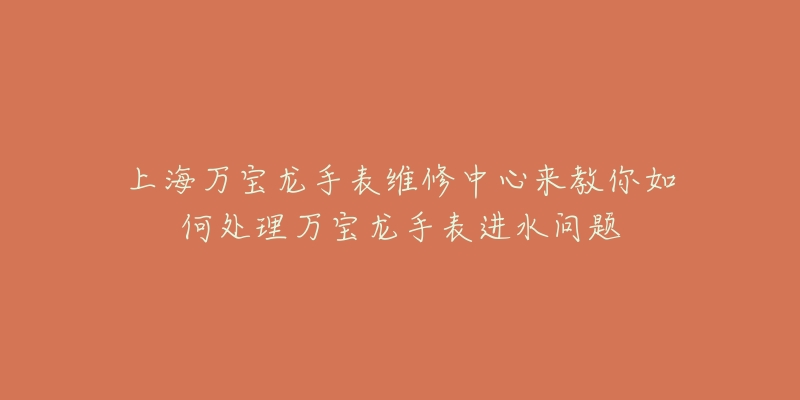 上海萬寶龍手表維修中心來教你如何處理萬寶龍手表進水問題