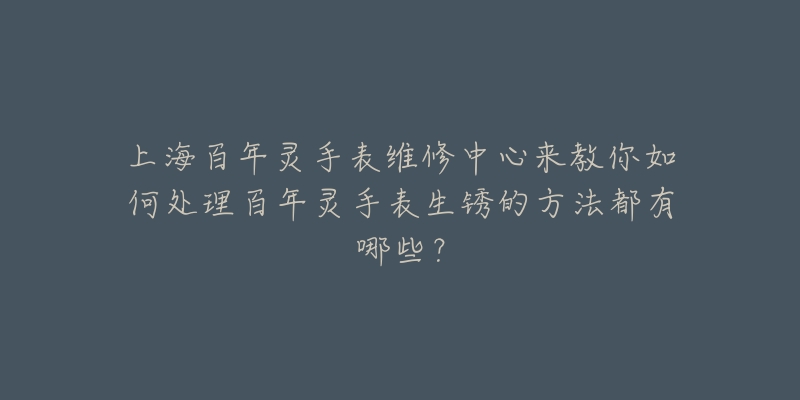 上海百年靈手表維修中心來教你如何處理百年靈手表生銹的方法都有哪些？