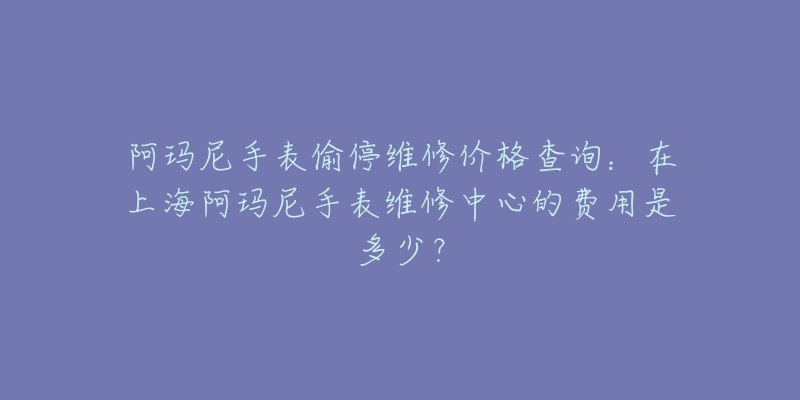 阿瑪尼手表偷停維修價(jià)格查詢：在上海阿瑪尼手表維修中心的費(fèi)用是多少？