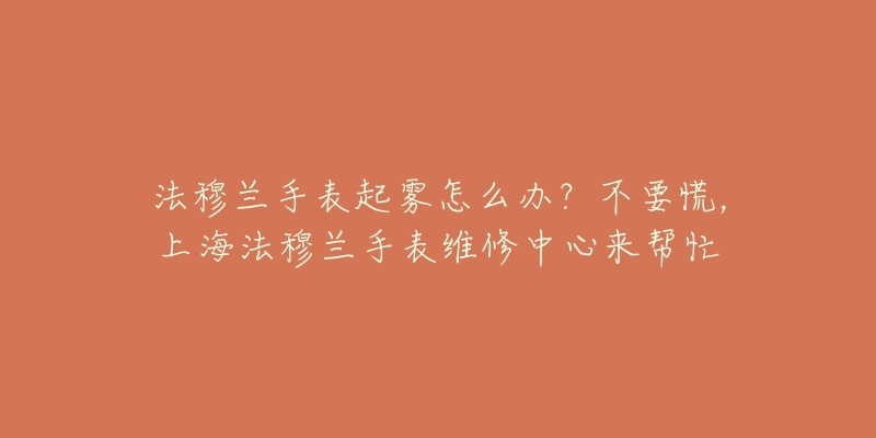 法穆蘭手表起霧怎么辦？不要慌，上海法穆蘭手表維修中心來幫忙