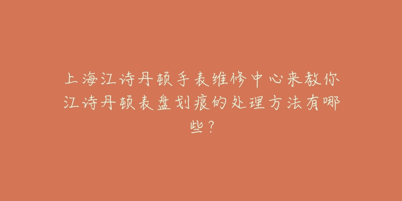 上海江詩(shī)丹頓手表維修中心來教你江詩(shī)丹頓表盤劃痕的處理方法有哪些？