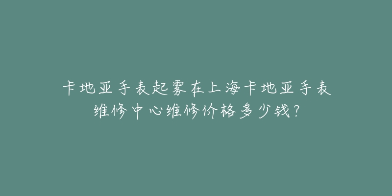 卡地亞手表起霧在上海卡地亞手表維修中心維修價格多少錢？