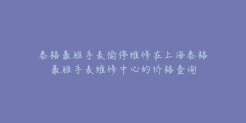 泰格豪雅手表偷停維修在上海泰格豪雅手表維修中心的價(jià)格查詢