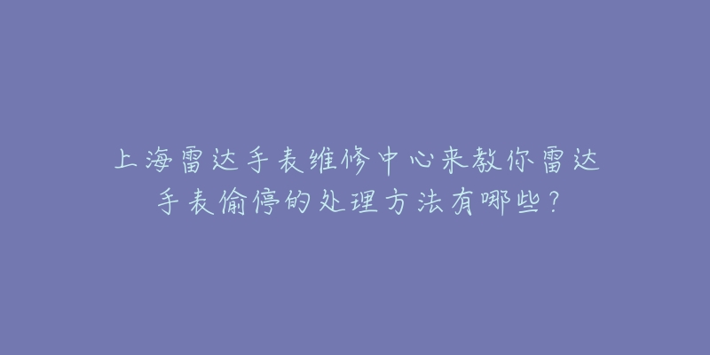 上海雷達手表維修中心來教你雷達手表偷停的處理方法有哪些？