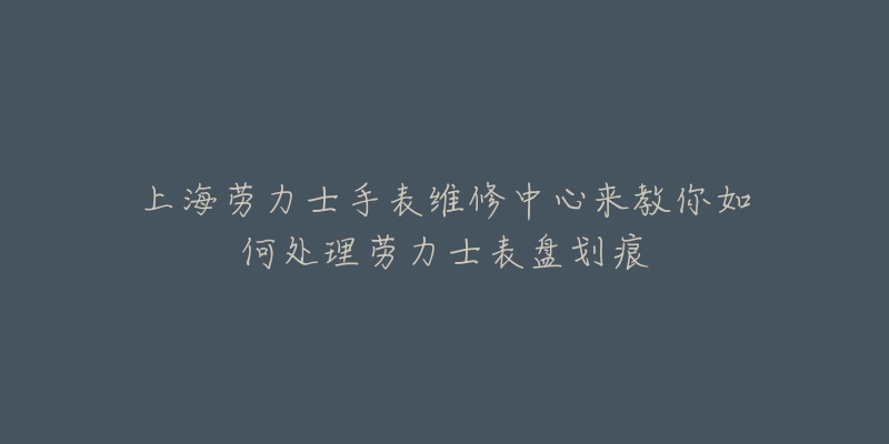 上海勞力士手表維修中心來(lái)教你如何處理勞力士表盤(pán)劃痕