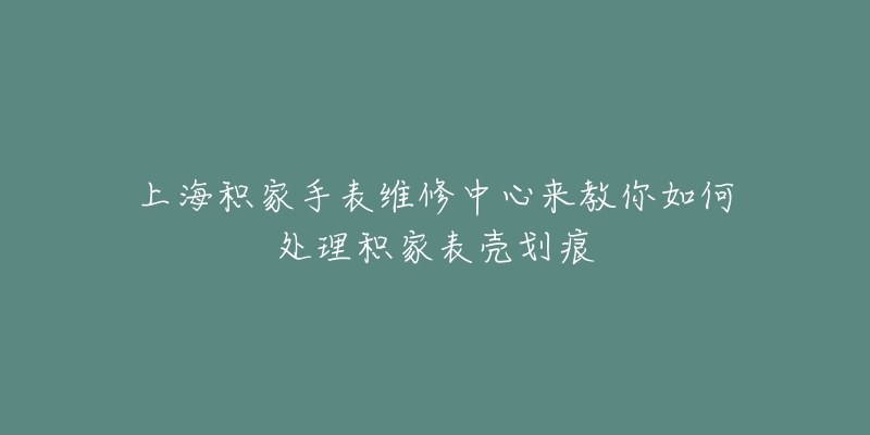 上海積家手表維修中心來教你如何處理積家表殼劃痕