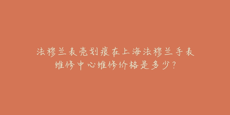 法穆蘭表殼劃痕在上海法穆蘭手表維修中心維修價格是多少？