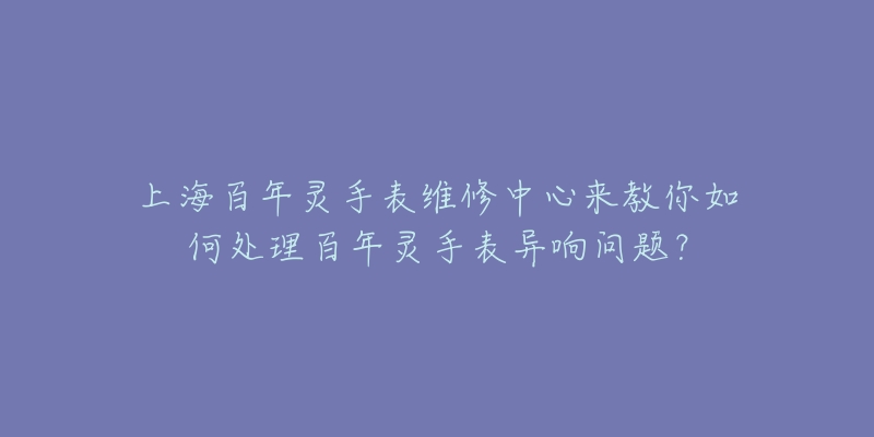 上海百年靈手表維修中心來(lái)教你如何處理百年靈手表異響問(wèn)題？